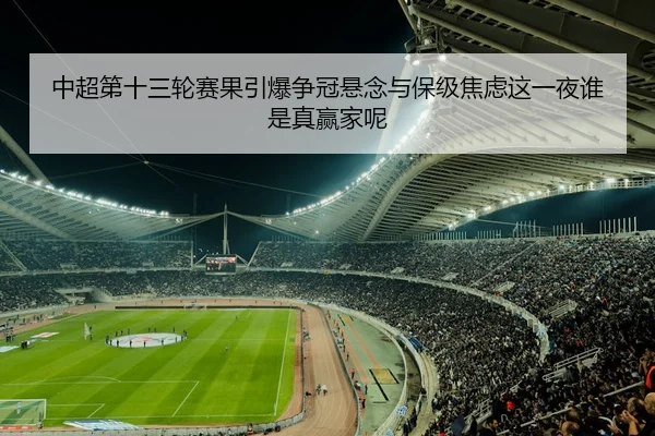 中超第十三轮赛果引爆争冠悬念与保级焦虑这一夜谁是真赢家呢